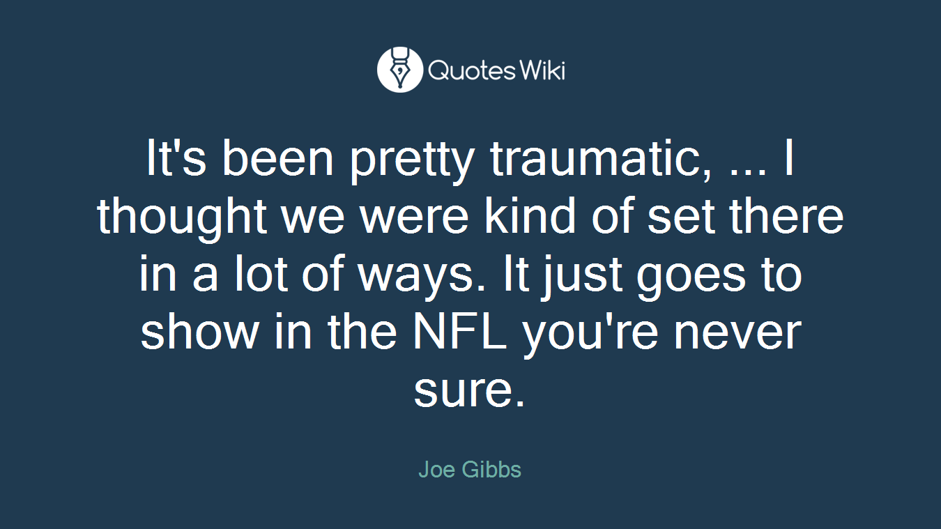 It's been pretty traumatic, ... I thought we were kind of set there in a lot of ways. It just goes to show in the NFL you're never sure.
