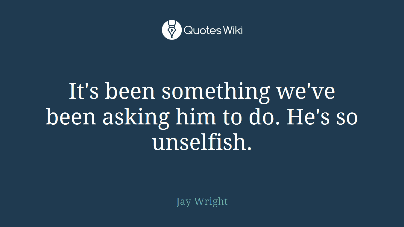 It's been something we've been asking him to do. He's so unselfish.