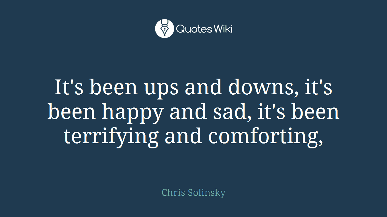 It's been ups and downs, it's been happy and sad, it's been terrifying and comforting,