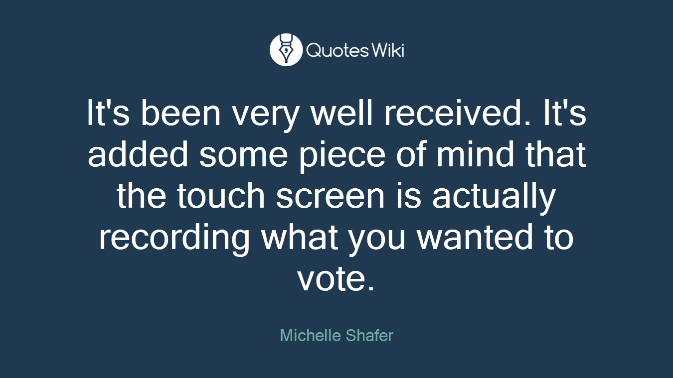 It's been very well received. It's added some piece of mind that the touch screen is actually recording what you wanted to vote.