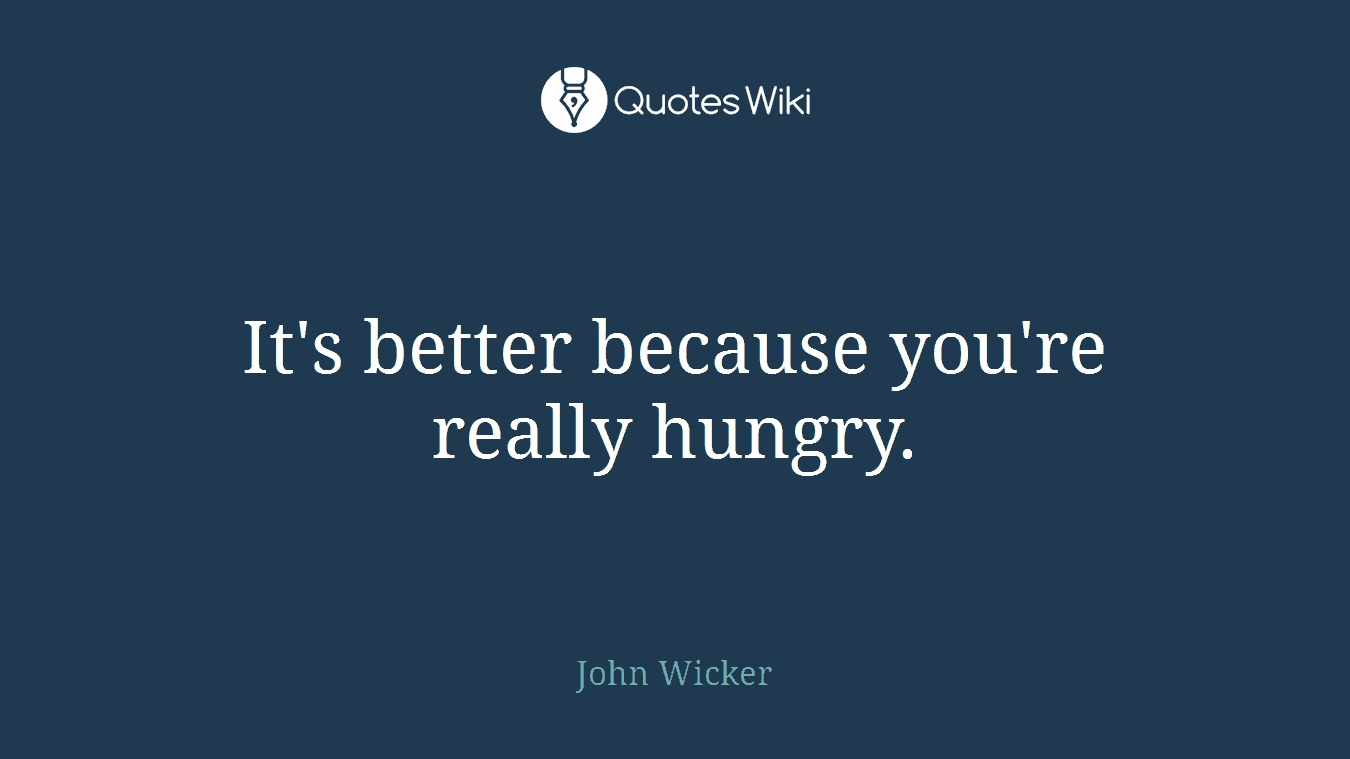 It's better because you're really hungry.