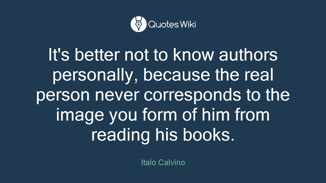 It's better not to know authors personally, because the real person never corresponds to the image you form of him from reading his books.