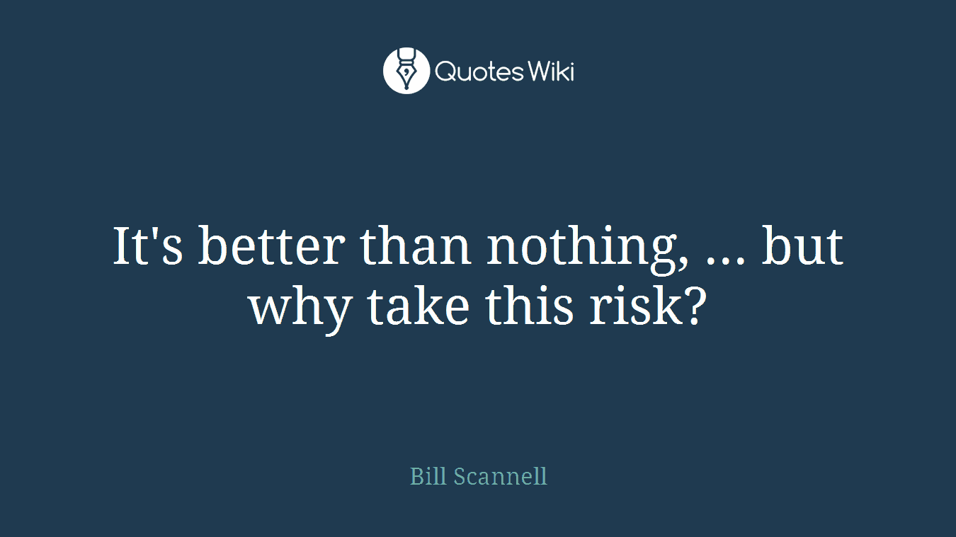 It's better than nothing, ... but why take this risk?