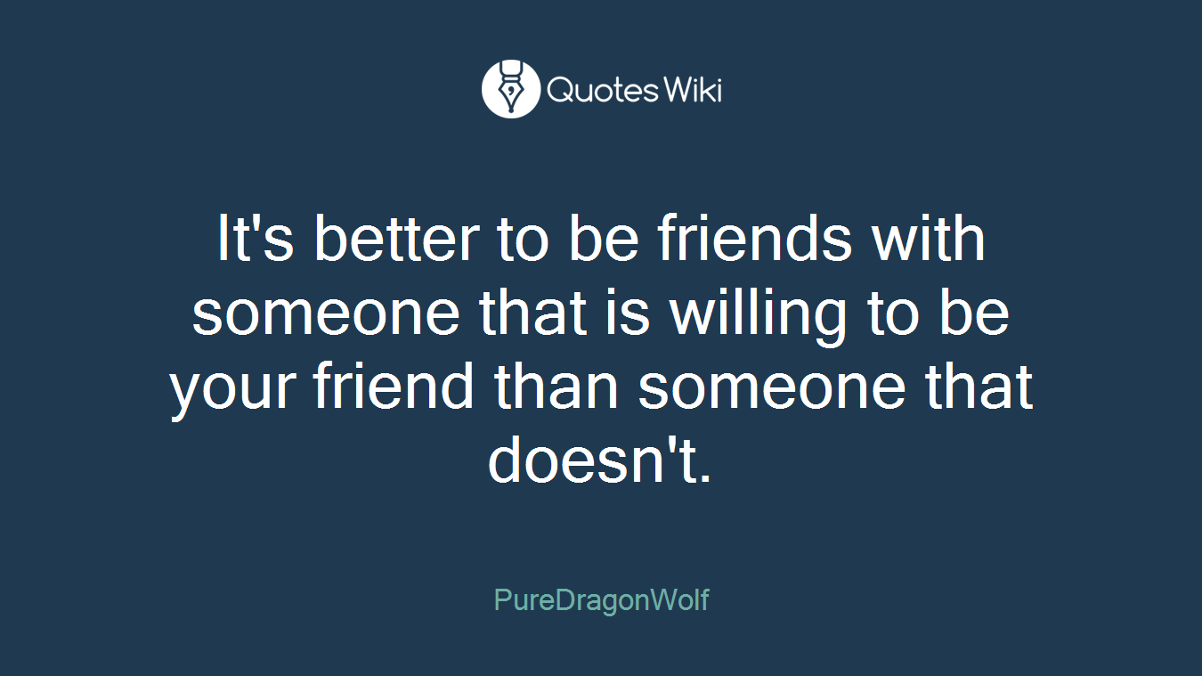 It's better to be friends with someone that is willing to be your friend than someone that doesn't.