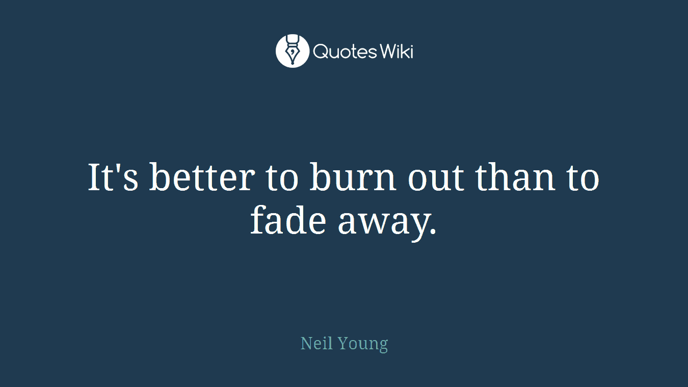 It's better to burn out than to fade away.