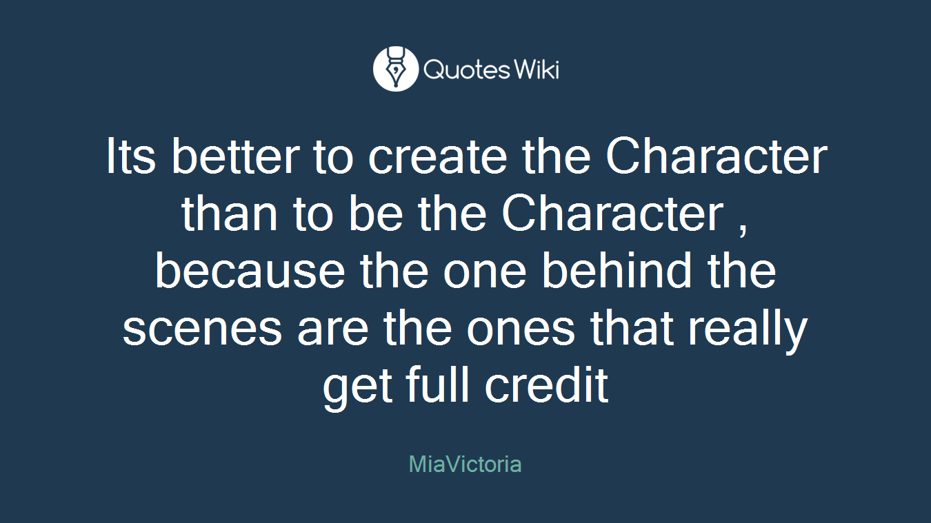 Its better to create the Character than to be the Character , because the one behind the scenes are the ones that really get full credit