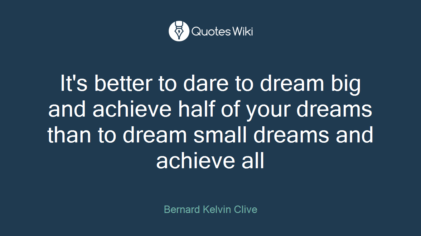 It's better to dare to dream big and achieve half of your dreams than to dream small dreams and achieve all