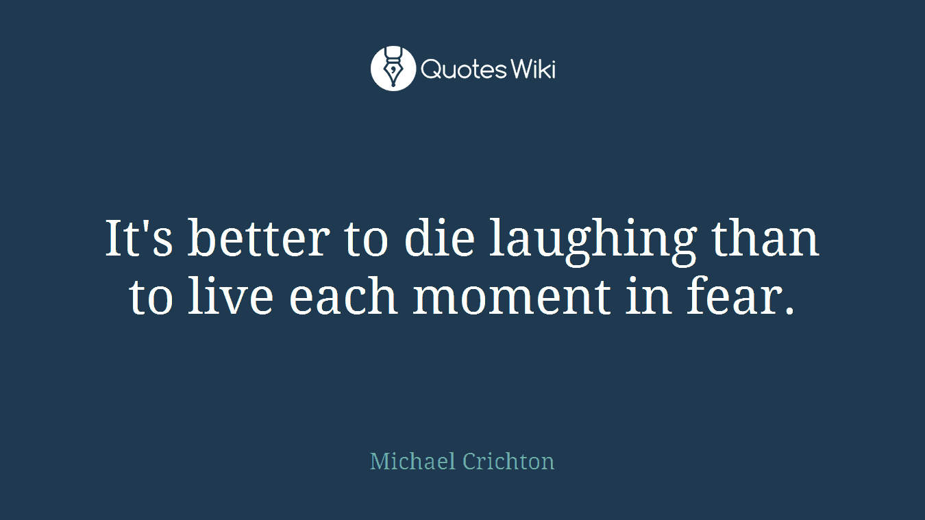 It's better to die laughing than to live each moment in fear.