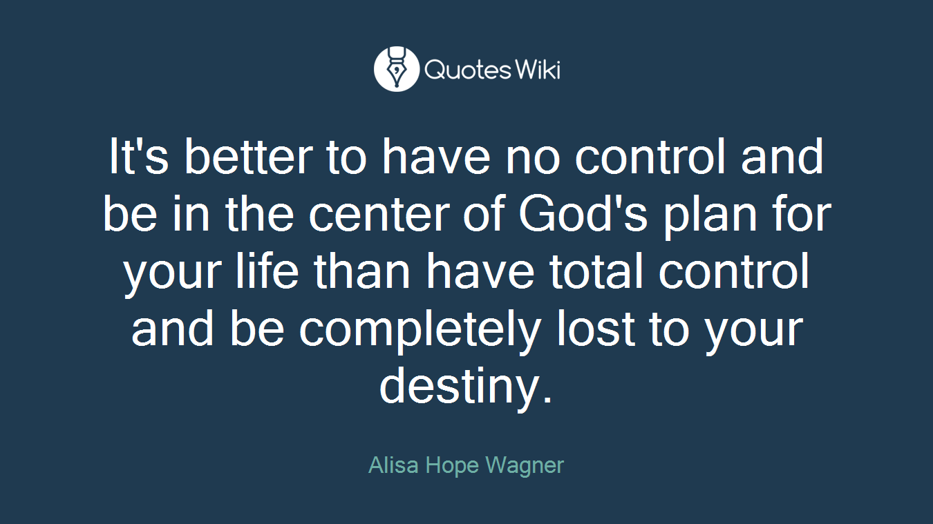 It's better to have no control and be in the center of God's plan for your life than have total control and be completely lost to your destiny.