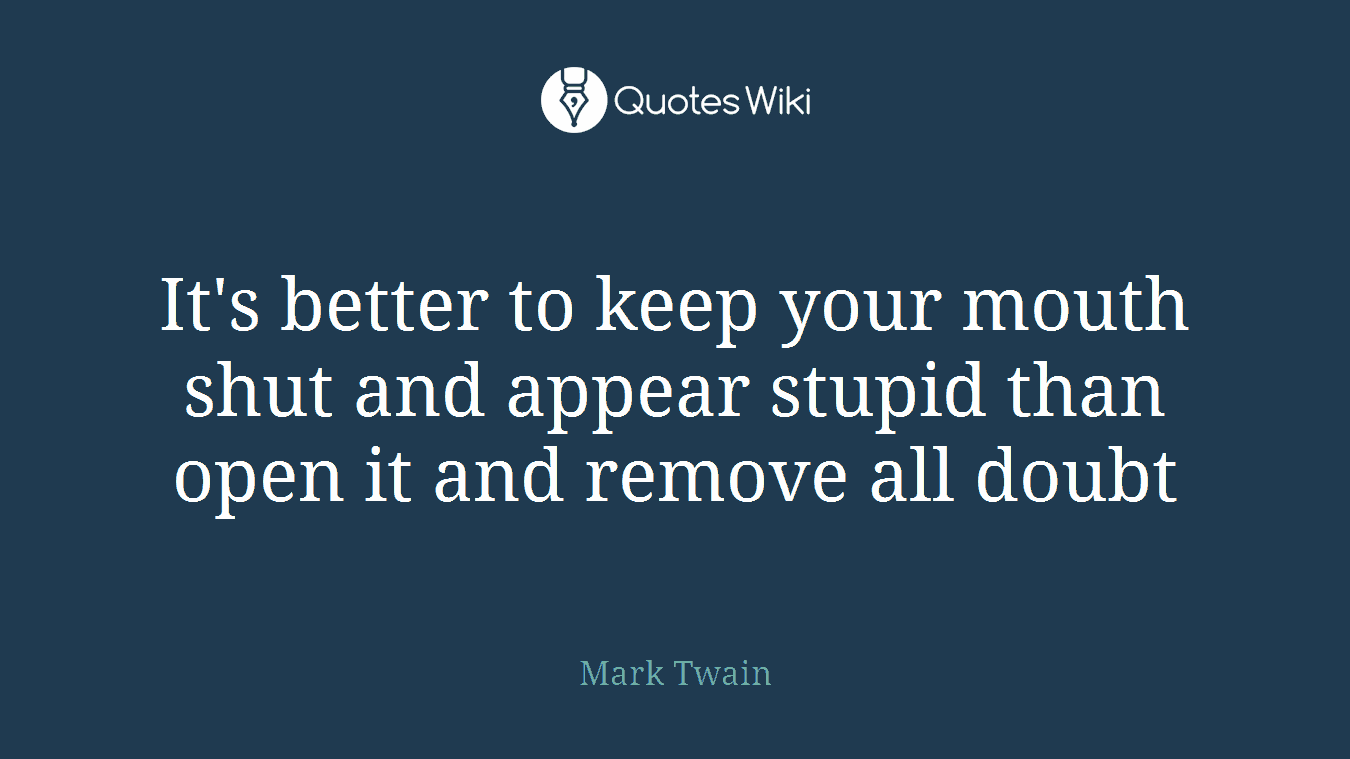 It's better to keep your mouth shut and appear stupid than open it and remove all doubt