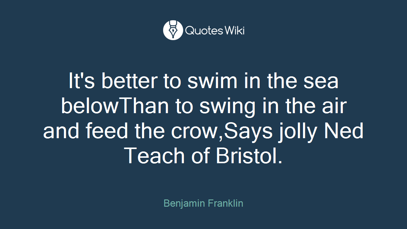 It's better to swim in the sea belowThan to swing in the air and feed the crow,Says jolly Ned Teach of Bristol.