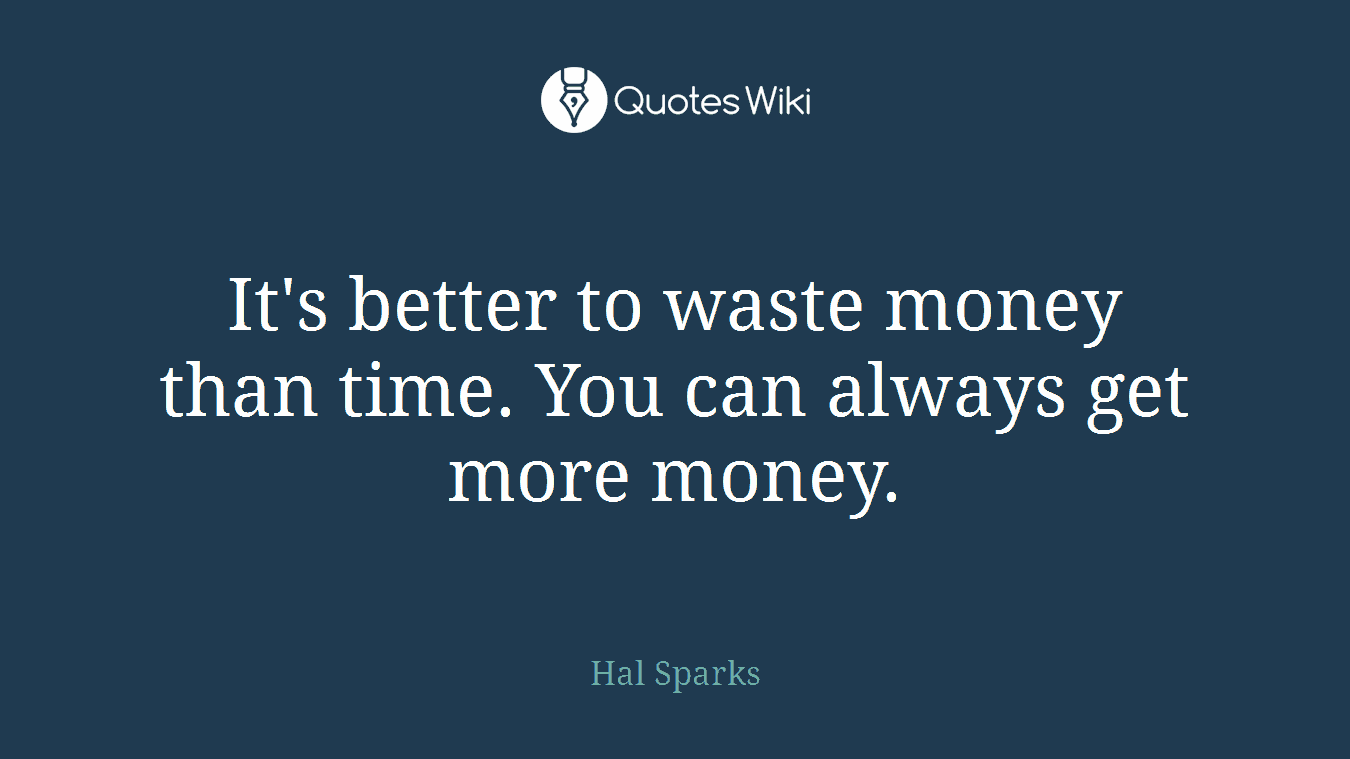 It's better to waste money than time. You can always get more money.