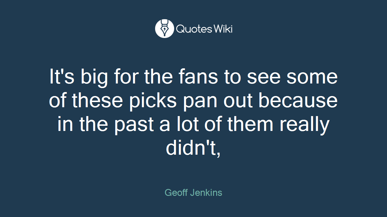 It's big for the fans to see some of these picks pan out because in the past a lot of them really didn't,
