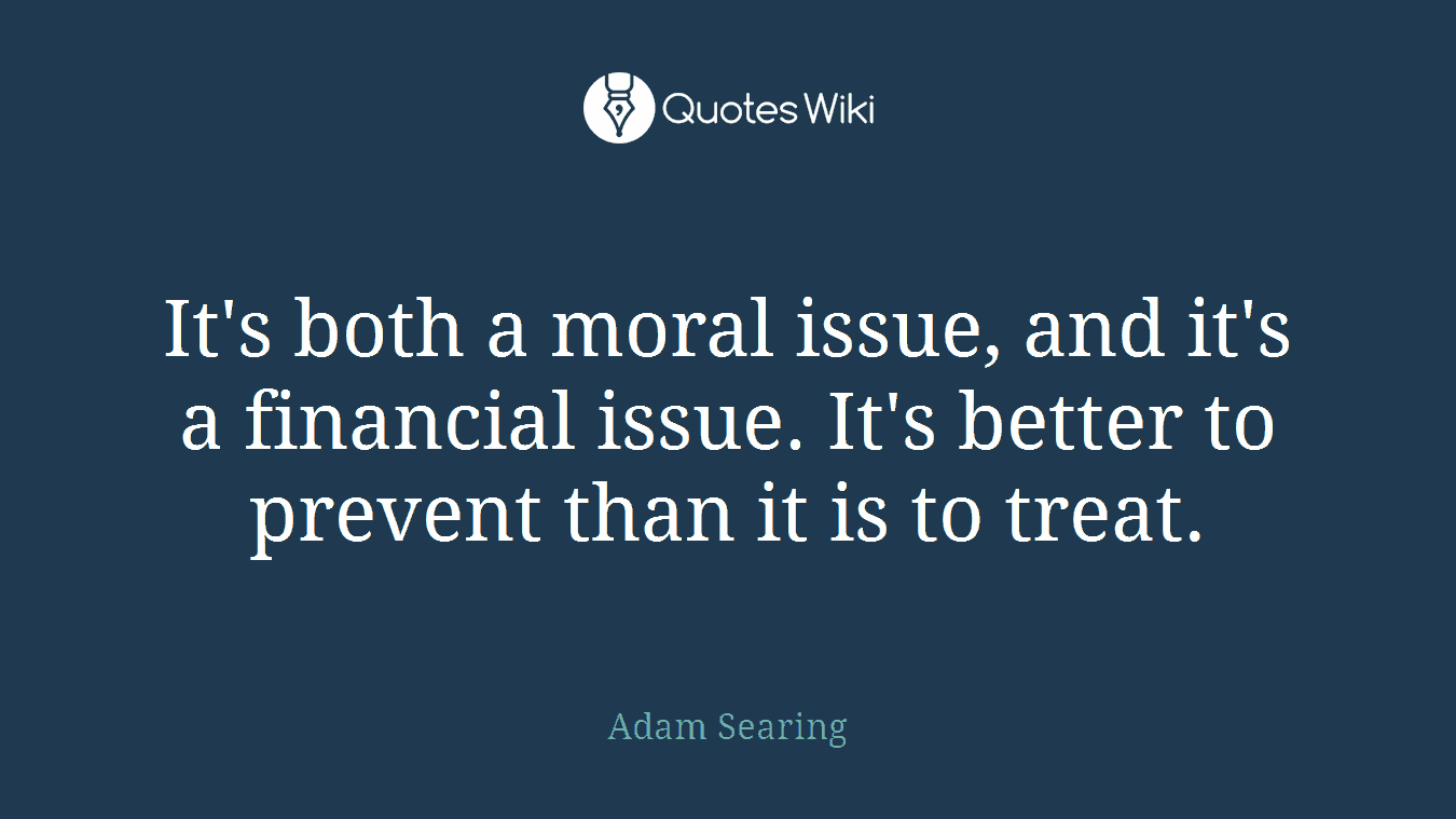 It's both a moral issue, and it's a financial issue. It's better to prevent than it is to treat.