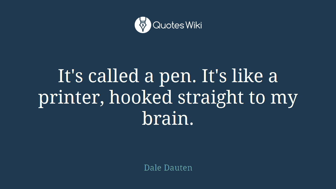 It's called a pen. It's like a printer, hooked straight to my brain.