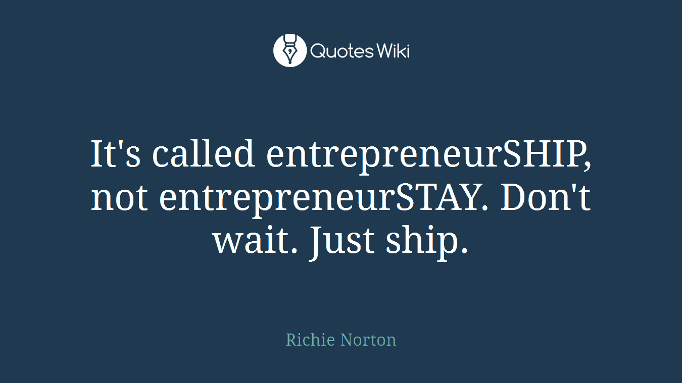 It's called entrepreneurSHIP, not entrepreneurSTAY. Don't wait. Just ship.