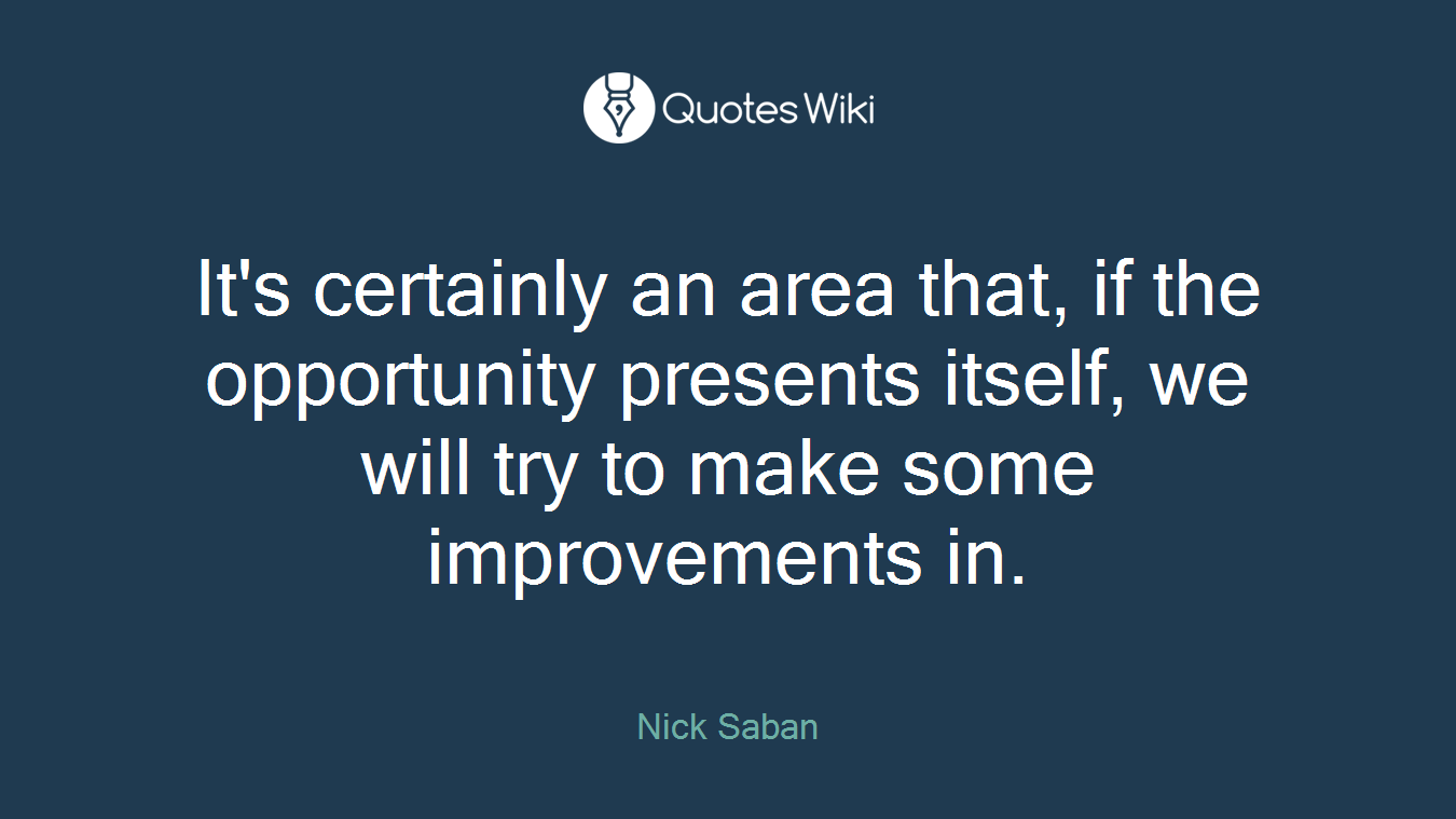 It's certainly an area that, if the opportunity presents itself, we will try to make some improvements in.