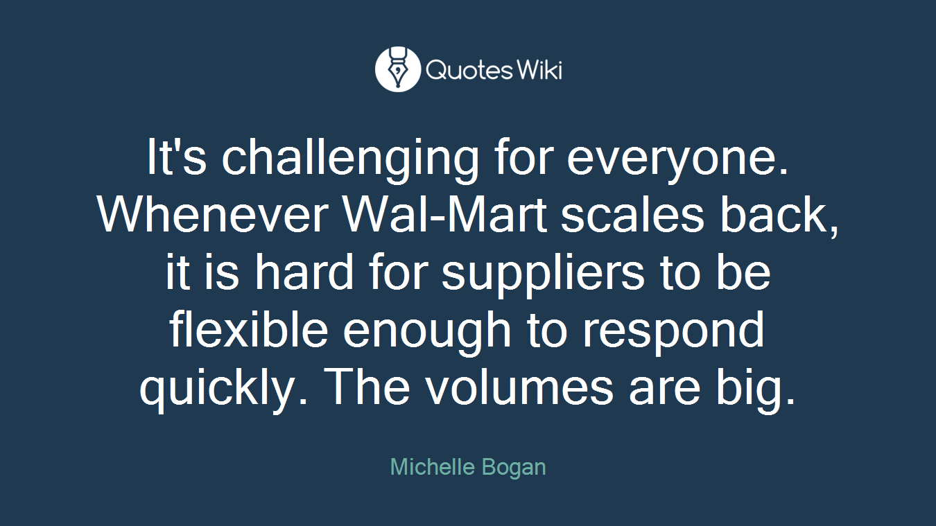 It's challenging for everyone. Whenever Wal-Mart scales back, it is hard for suppliers to be flexible enough to respond quickly. The volumes are big.