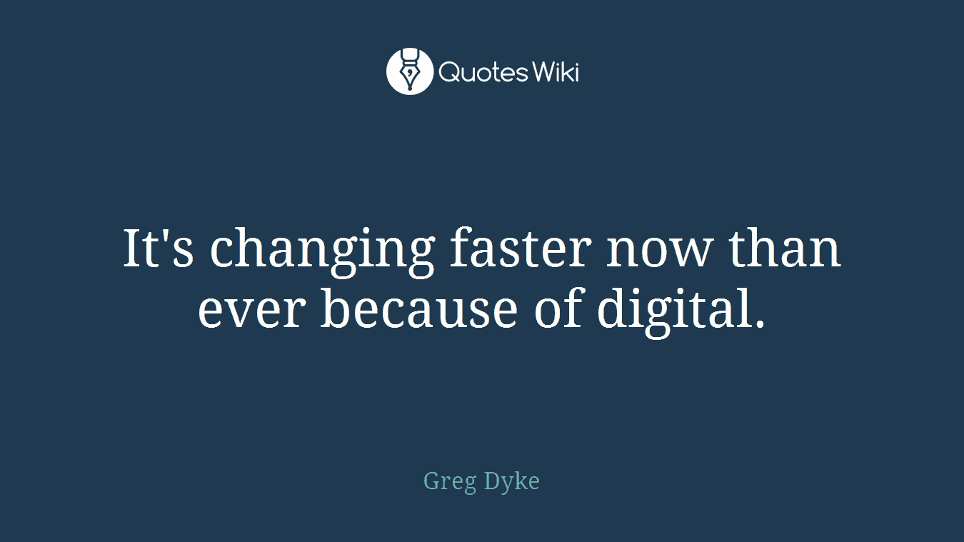 It's changing faster now than ever because of digital.