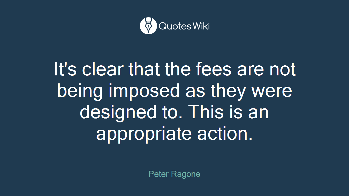 It's clear that the fees are not being imposed as they were designed to. This is an appropriate action.