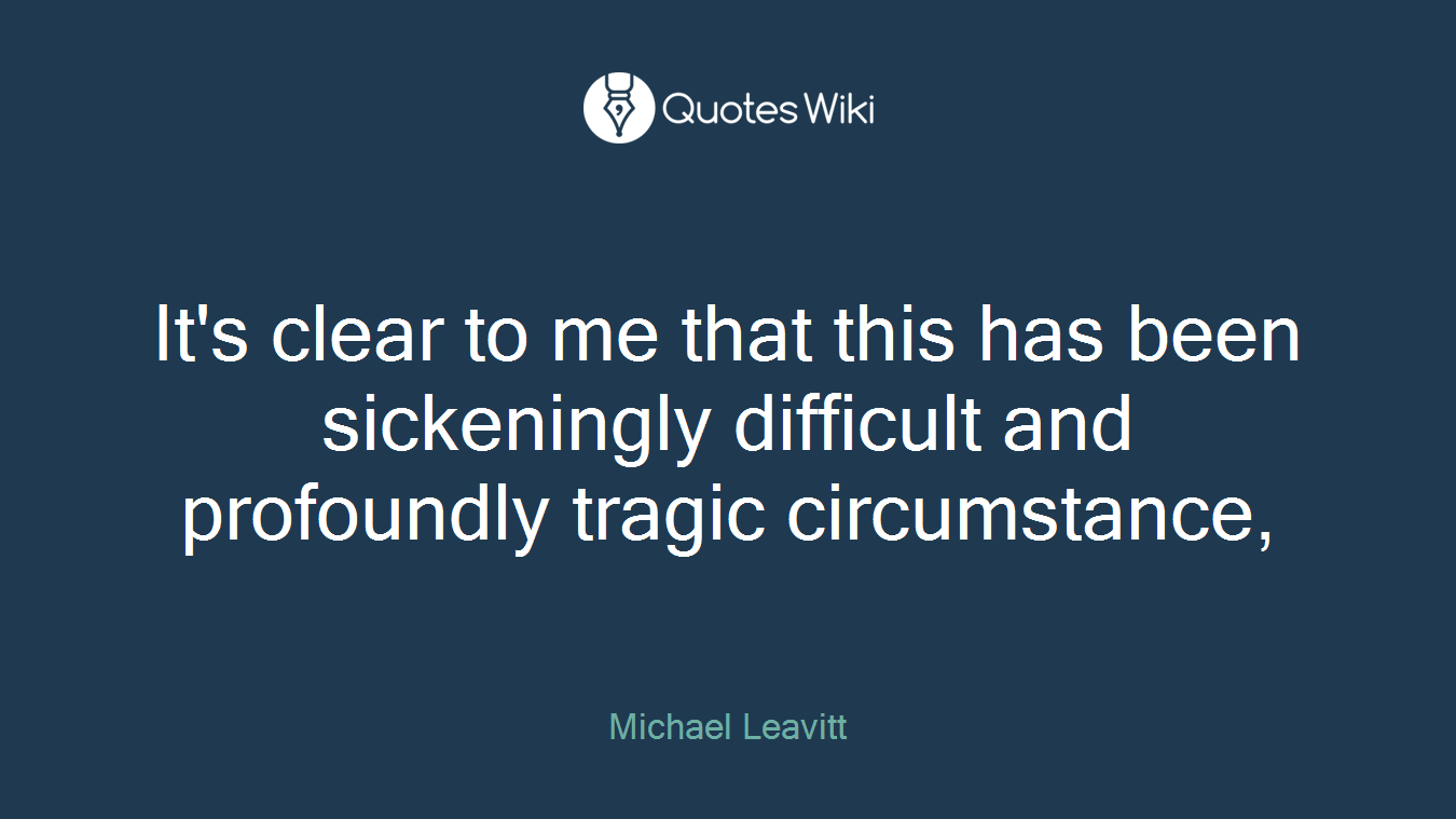 It's clear to me that this has been sickeningly difficult and profoundly tragic circumstance,