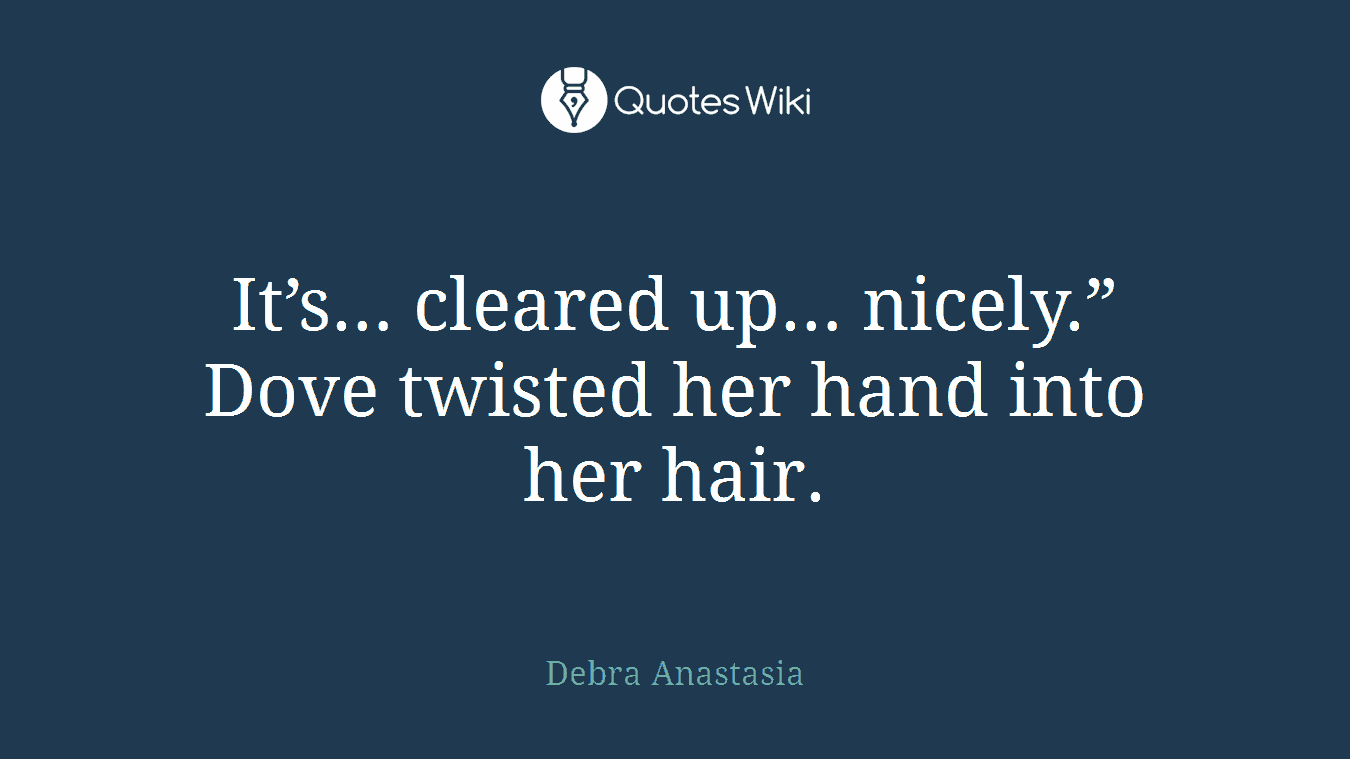 It’s… cleared up… nicely.” Dove twisted her hand into her hair.