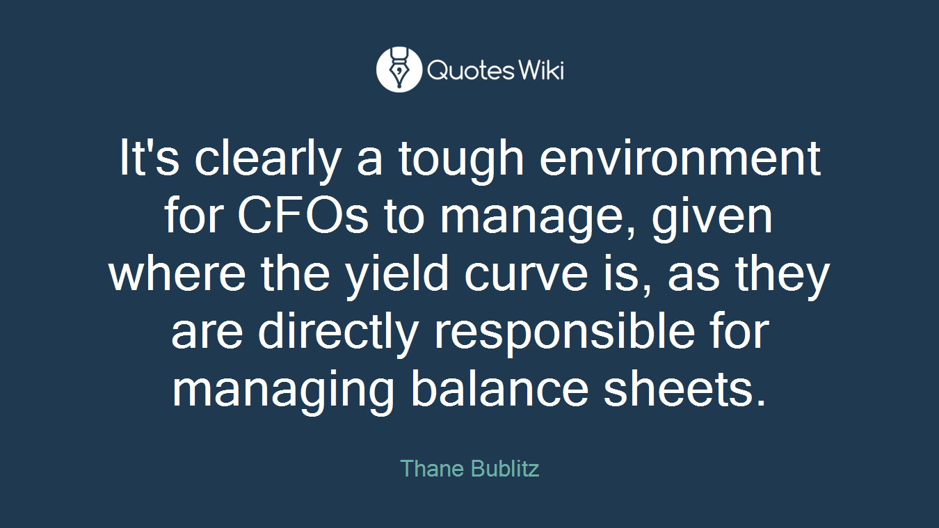 It's clearly a tough environment for CFOs to manage, given where the yield curve is, as they are directly responsible for managing balance sheets.