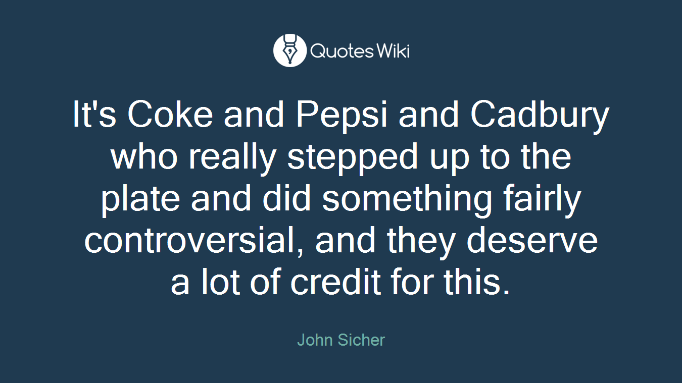 It's Coke and Pepsi and Cadbury who really stepped up to the plate and did something fairly controversial, and they deserve a lot of credit for this.