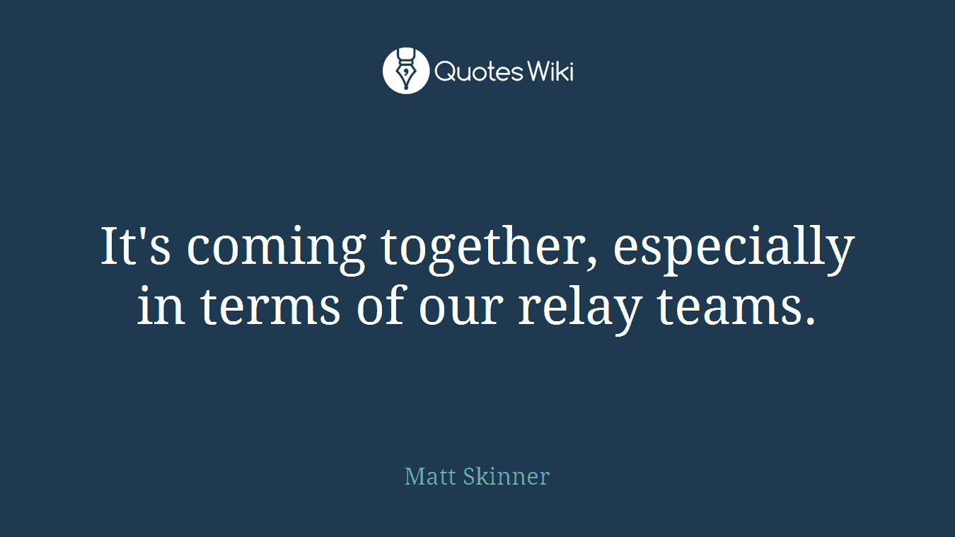 It's coming together, especially in terms of our relay teams.