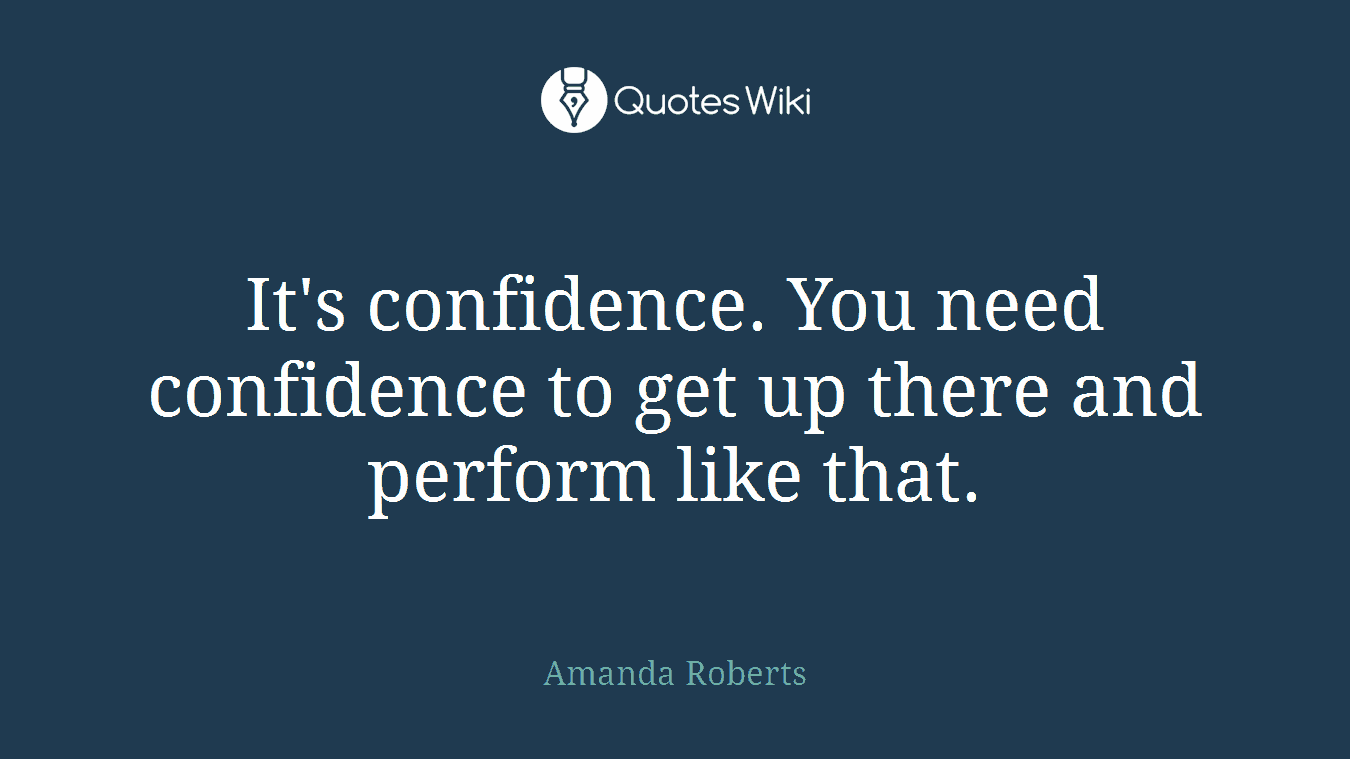 It's confidence. You need confidence to get up there and perform like that.