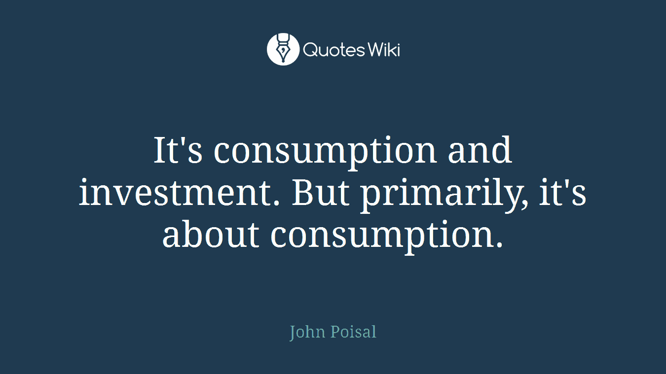 It's consumption and investment. But primarily, it's about consumption.