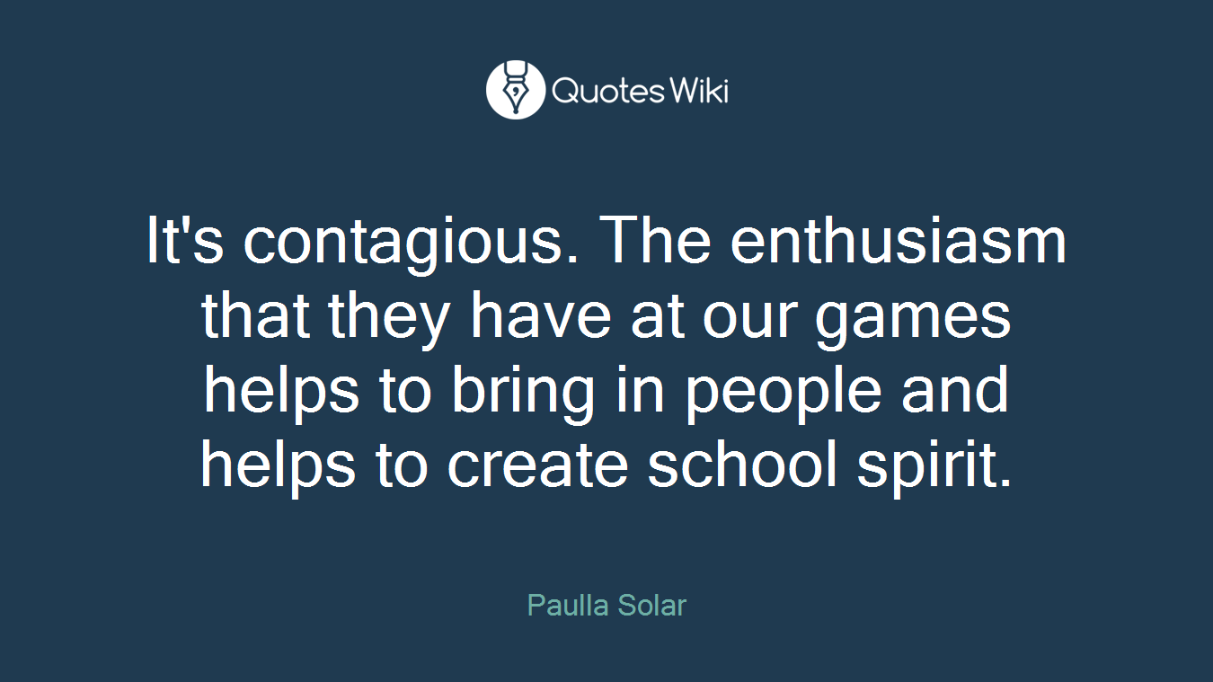 It's contagious. The enthusiasm that they have at our games helps to bring in people and helps to create school spirit.