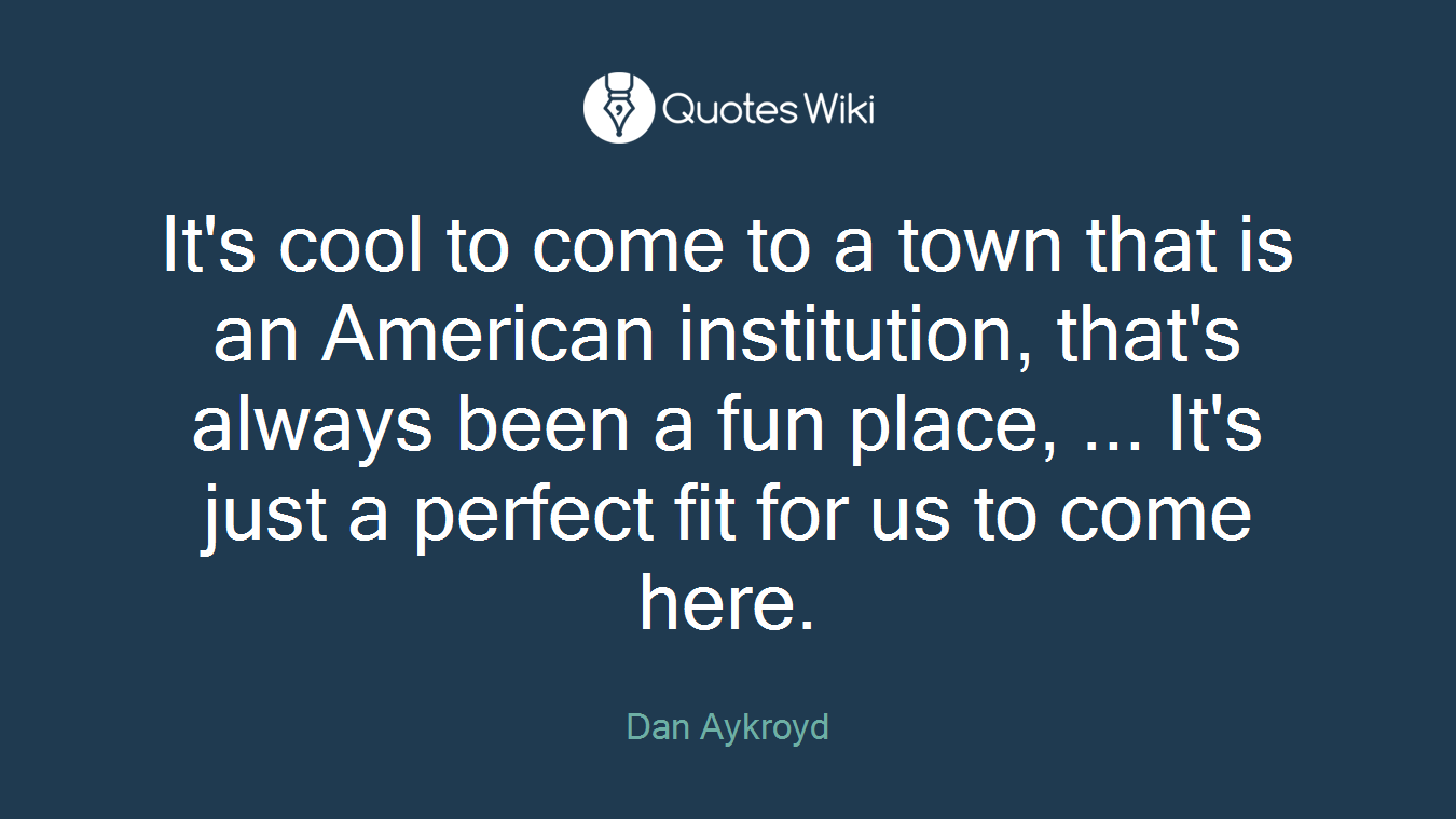 It's cool to come to a town that is an American institution, that's always been a fun place, ... It's just a perfect fit for us to come here.