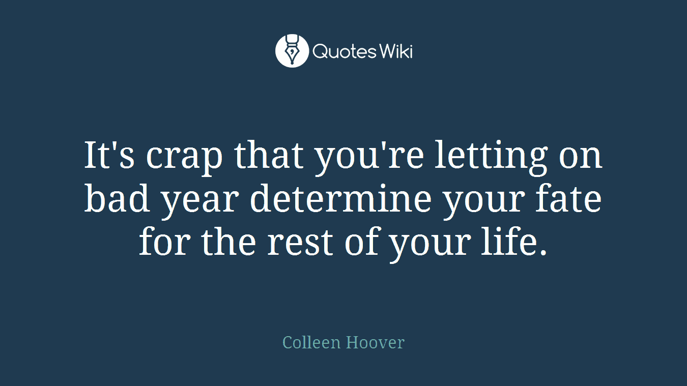 It's crap that you're letting on bad year determine your fate for the rest of your life.
