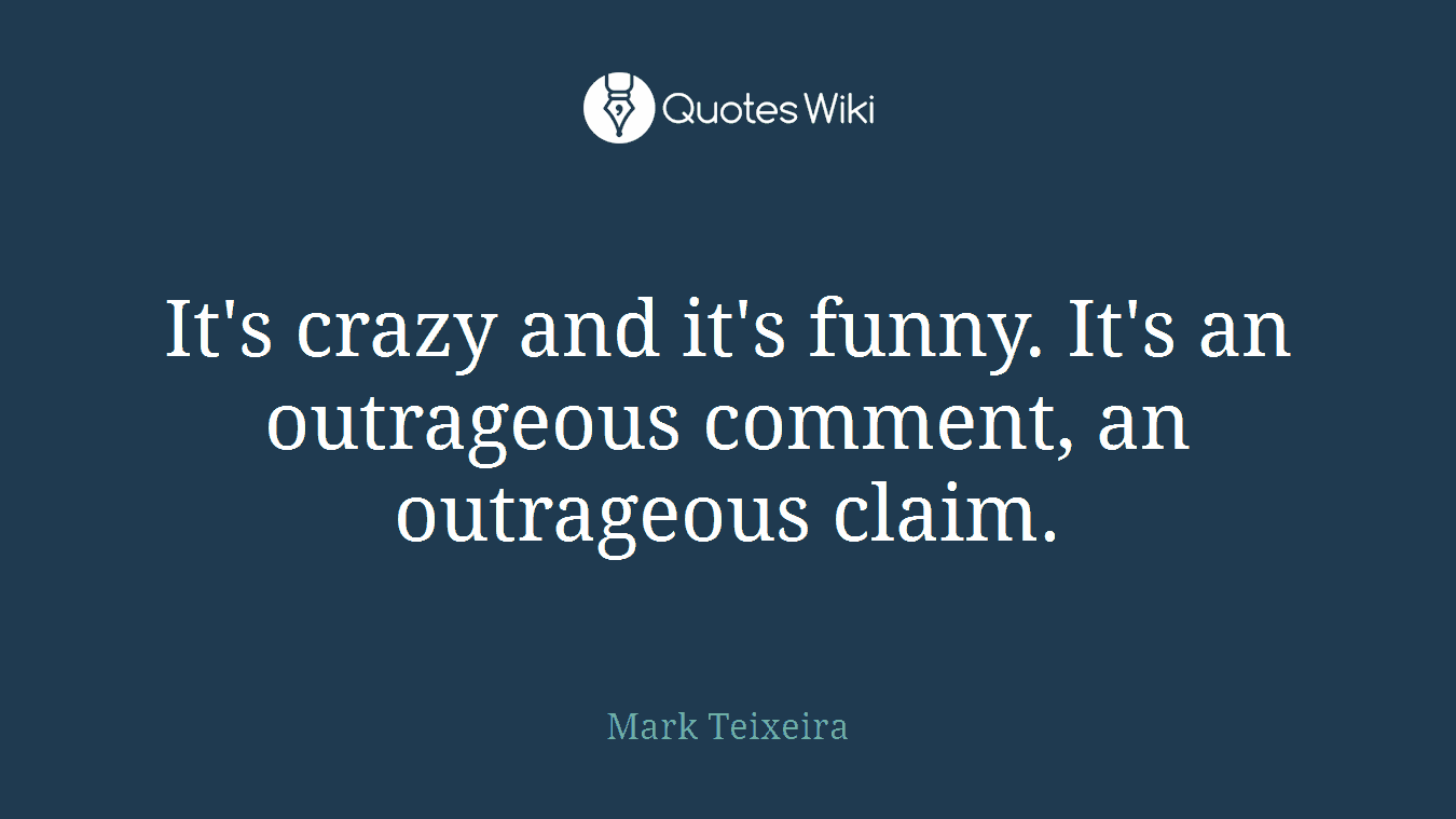 It's crazy and it's funny. It's an outrageous comment, an outrageous claim.