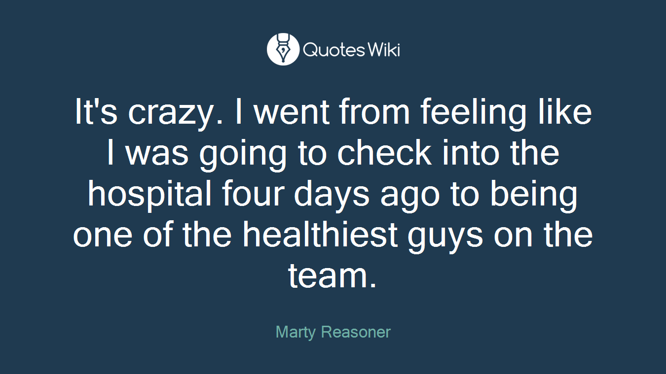 It's crazy. I went from feeling like I was going to check into the hospital four days ago to being one of the healthiest guys on the team.
