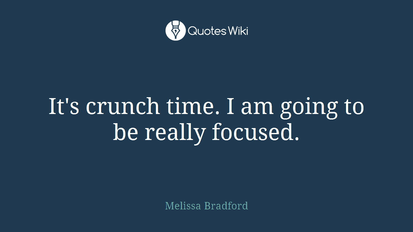 It's crunch time. I am going to be really focused.