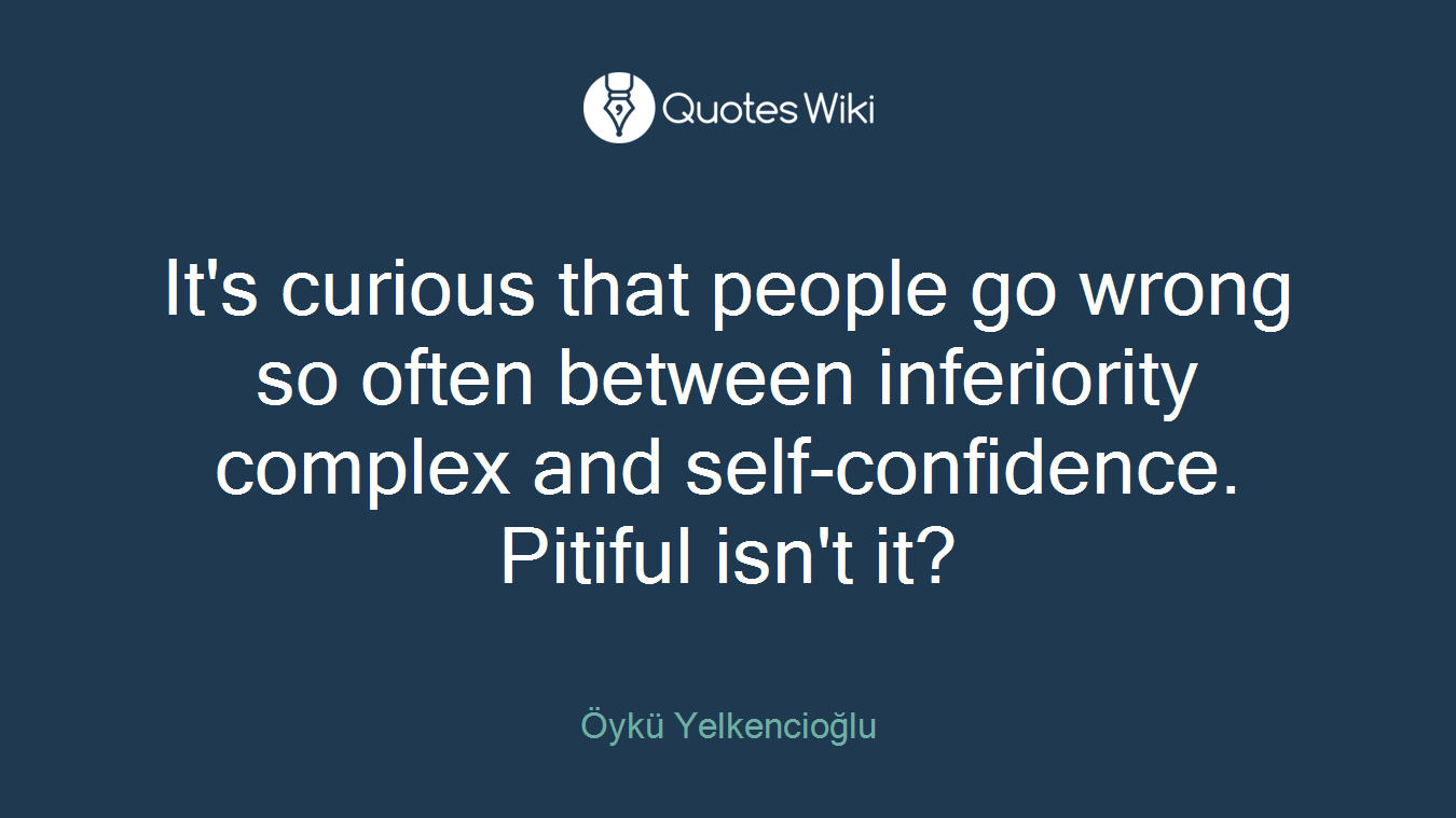 It's curious that people go wrong so often between inferiority complex and self-confidence. Pitiful isn't it?