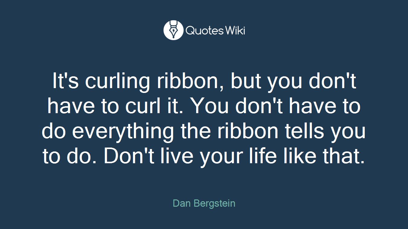 It's curling ribbon, but you don't have to curl it. You don't have to do everything the ribbon tells you to do. Don't live your life like that.