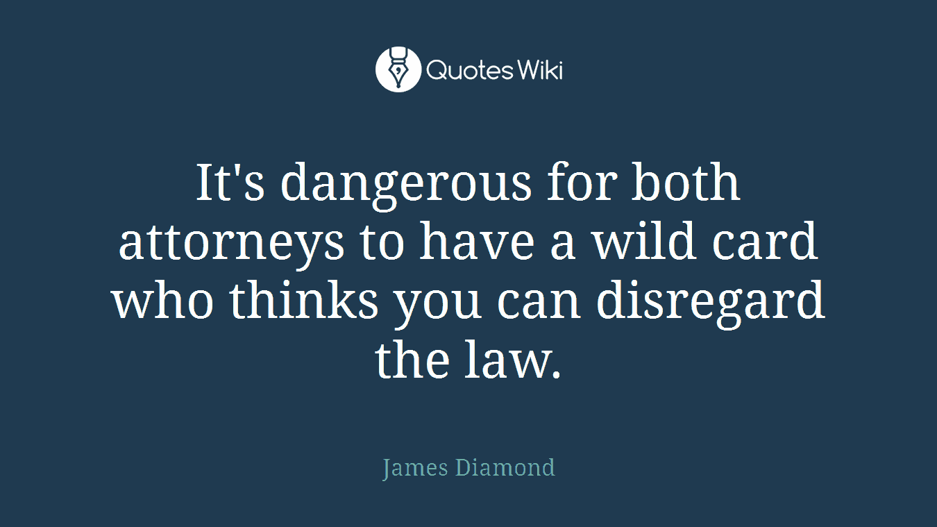 It's dangerous for both attorneys to have a wild card who thinks you can disregard the law.