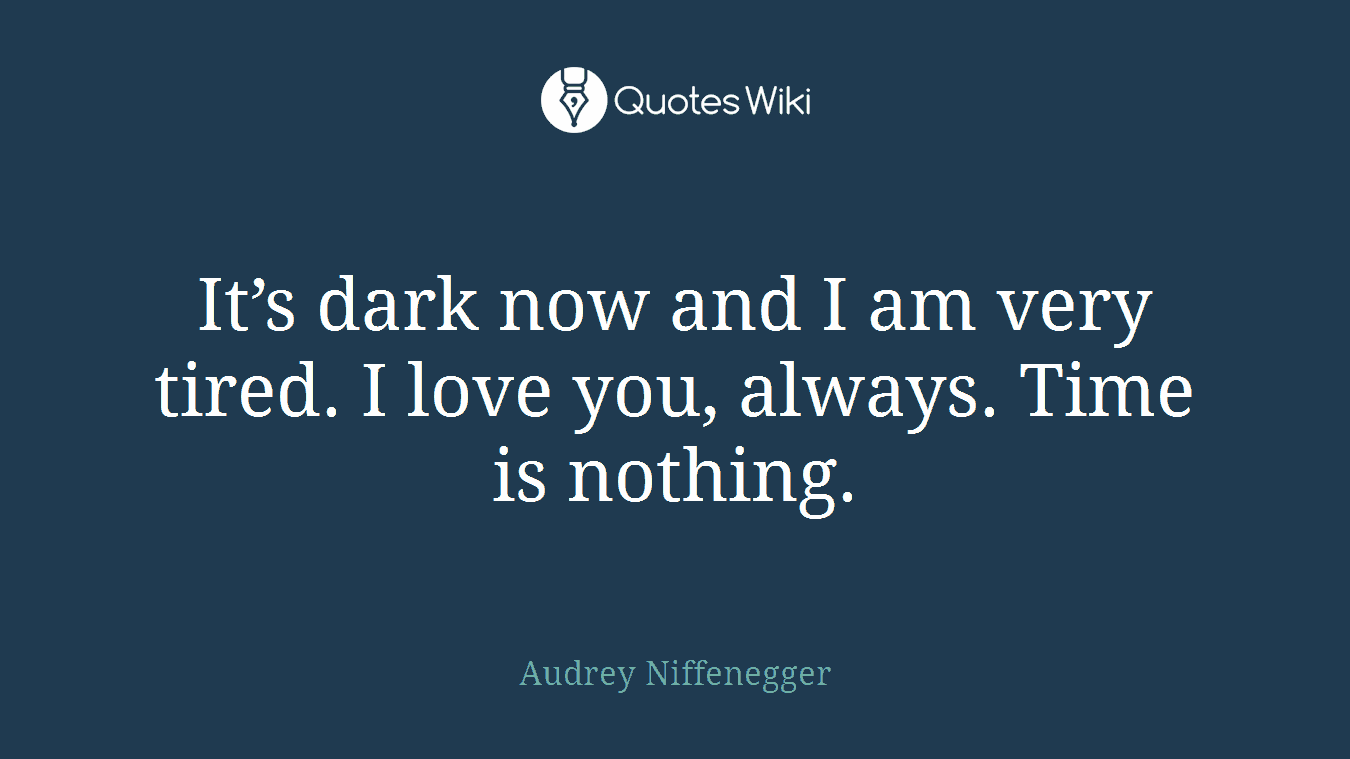 It’s dark now and I am very tired. I love you, always. Time is nothing.