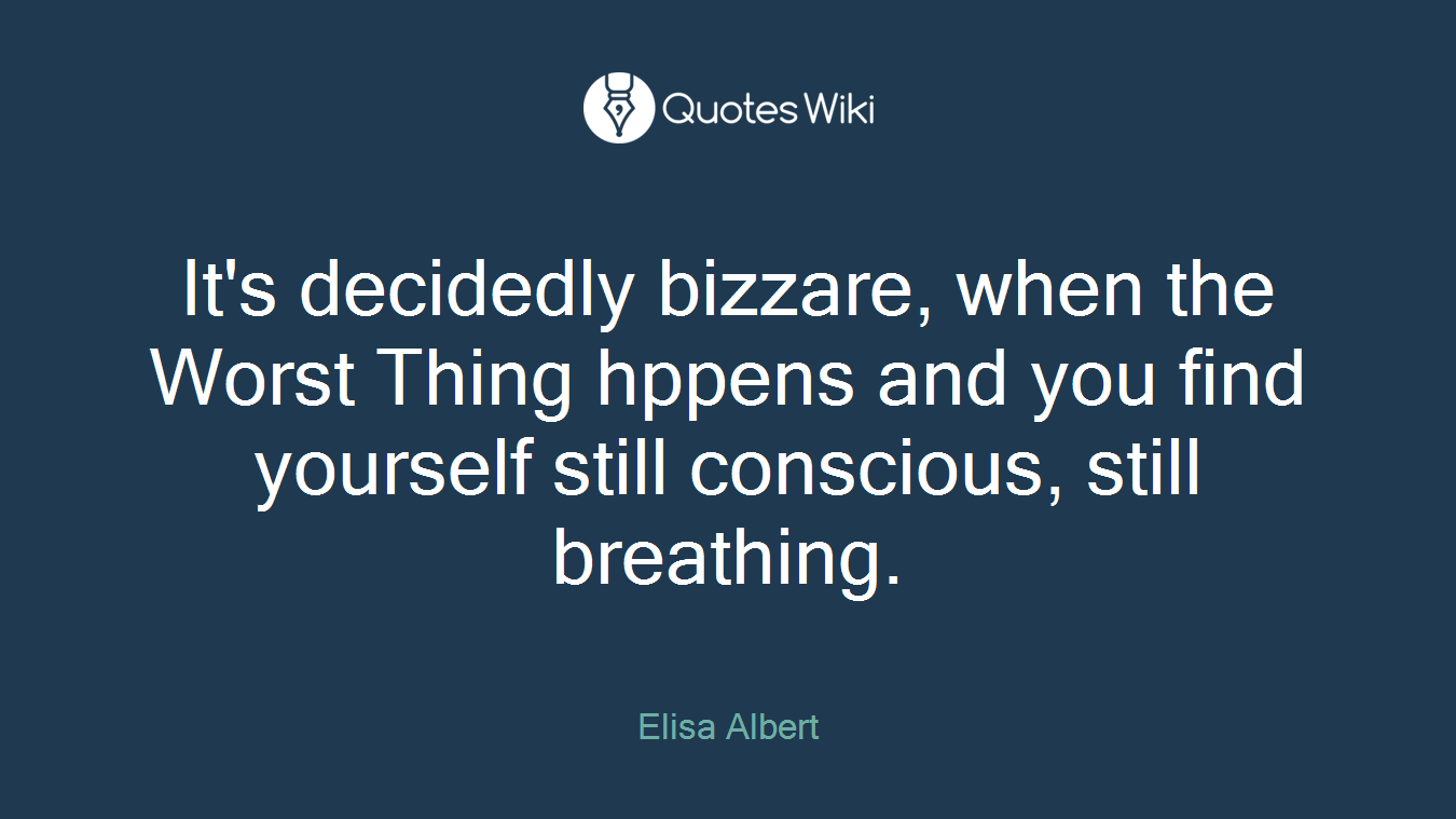 It's decidedly bizzare, when the Worst Thing hppens and you find yourself still conscious, still breathing.