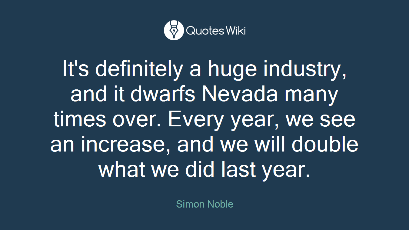 It's definitely a huge industry, and it dwarfs Nevada many times over. Every year, we see an increase, and we will double what we did last year.