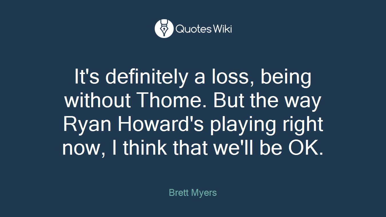 It's definitely a loss, being without Thome. But the way Ryan Howard's playing right now, I think that we'll be OK.