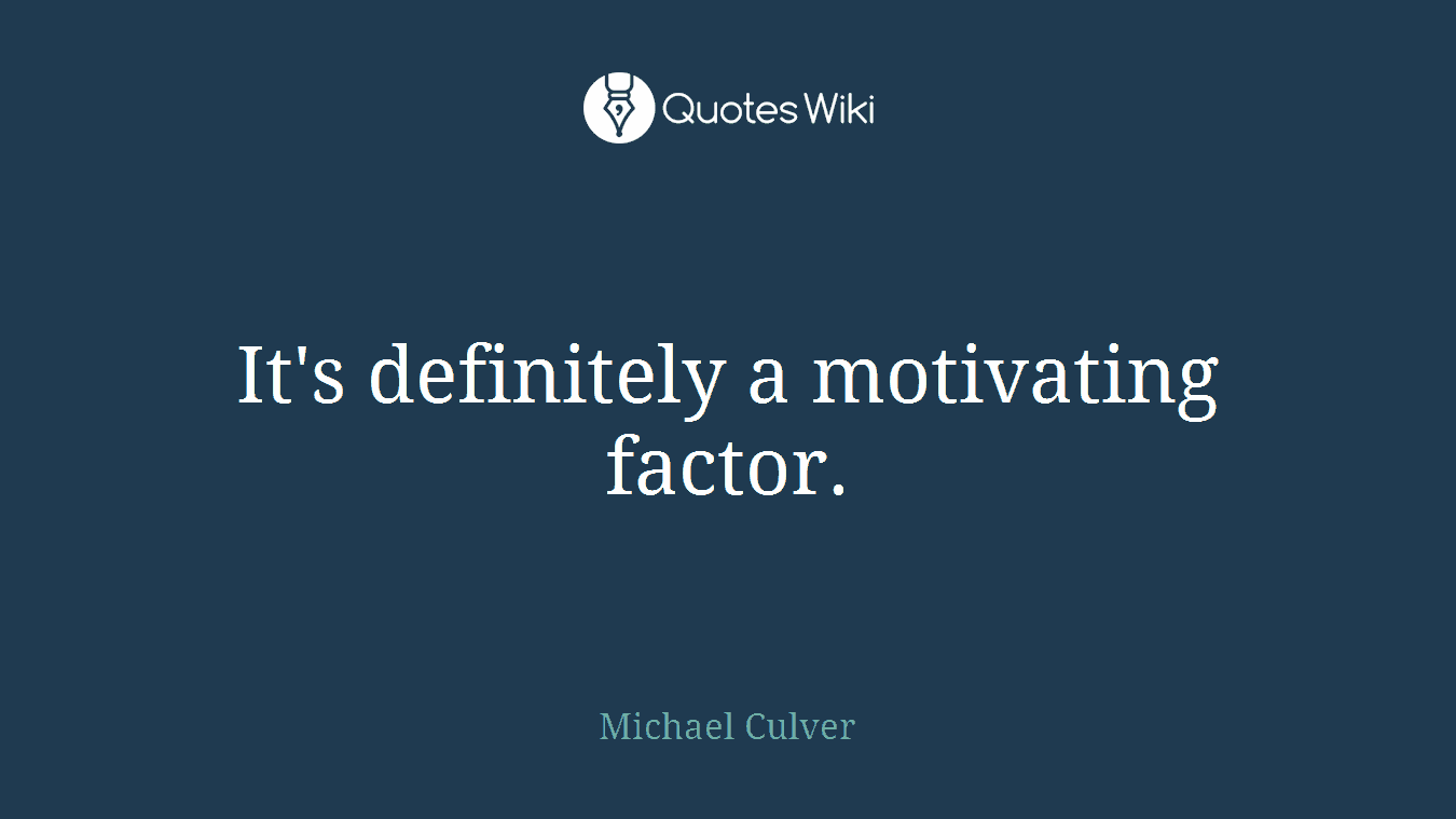 It's definitely a motivating factor.