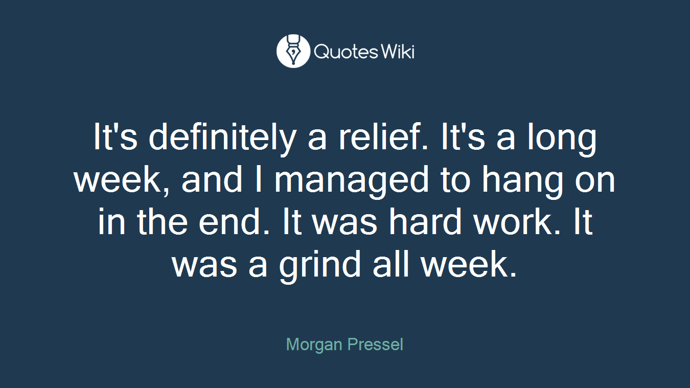 It's definitely a relief. It's a long week, and I managed to hang on in the end. It was hard work. It was a grind all week.