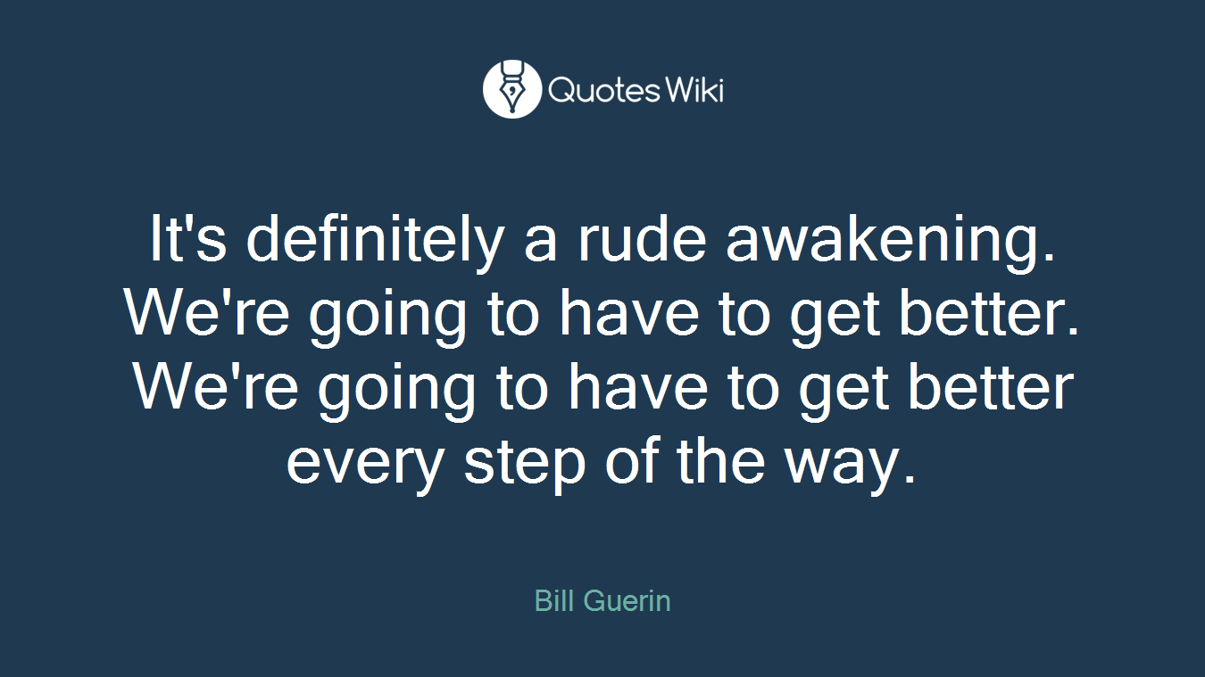 It's definitely a rude awakening. We're going to have to get better. We're going to have to get better every step of the way.