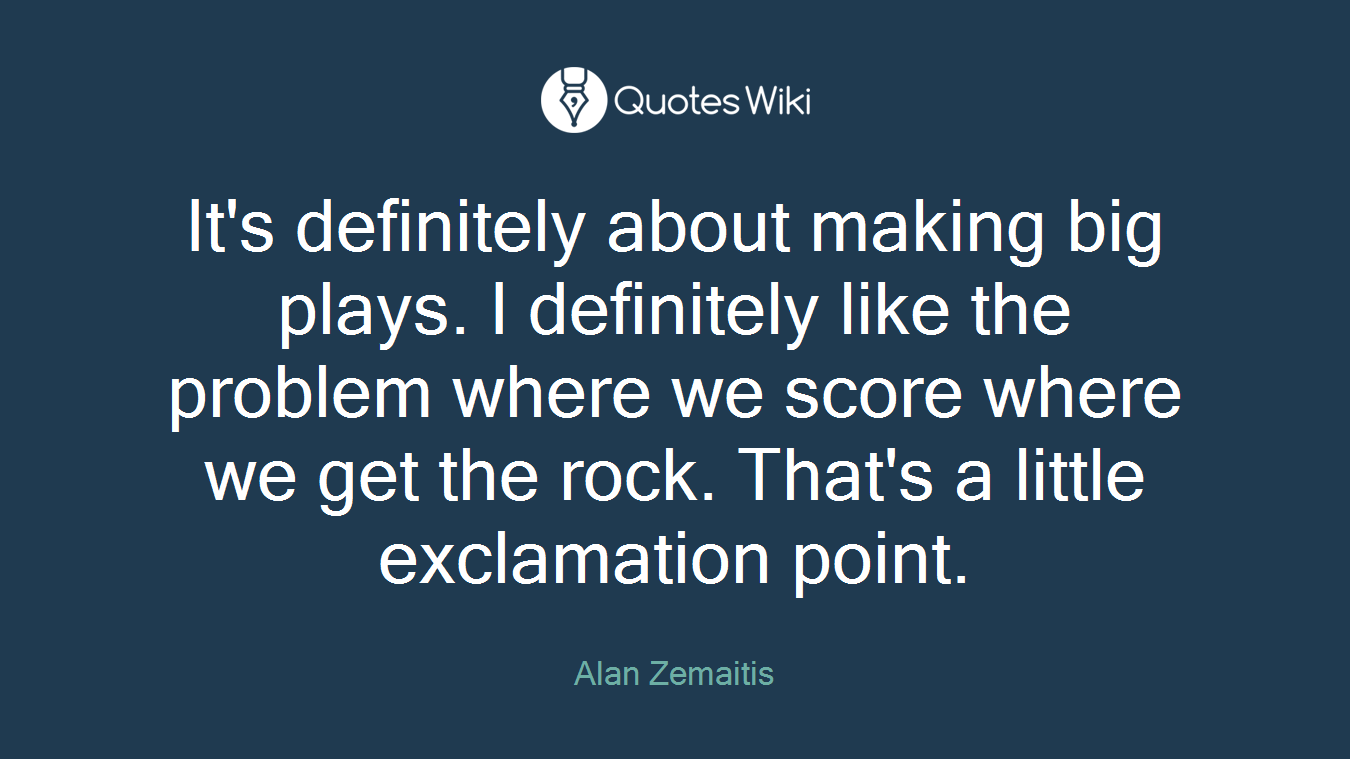 It's definitely about making big plays. I definitely like the problem where we score where we get the rock. That's a little exclamation point.
