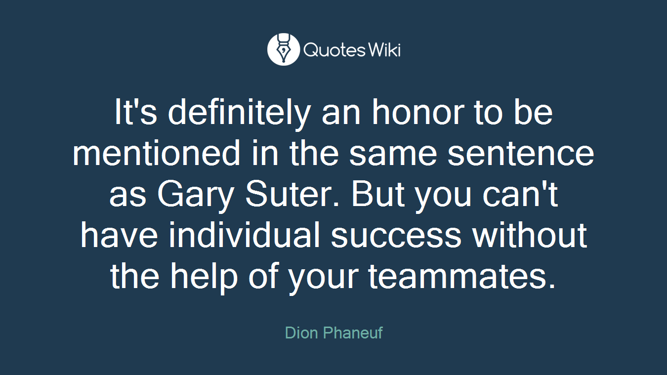 It's definitely an honor to be mentioned in the same sentence as Gary Suter. But you can't have individual success without the help of your teammates.