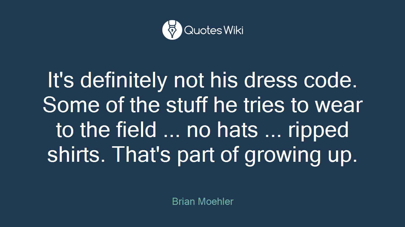 It's definitely not his dress code. Some of the stuff he tries to wear to the field ... no hats ... ripped shirts. That's part of growing up.